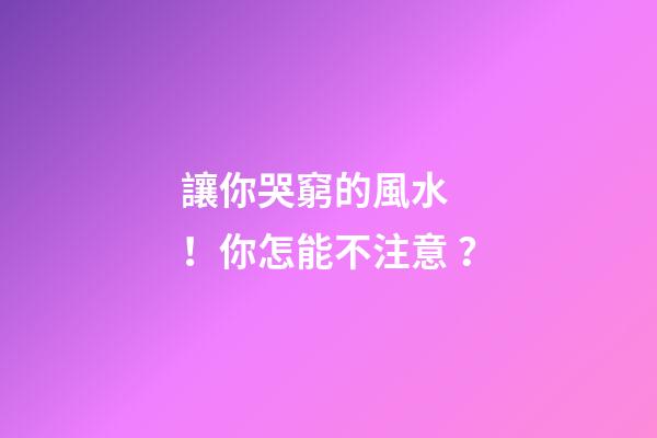 讓你哭窮的風水！你怎能不注意？